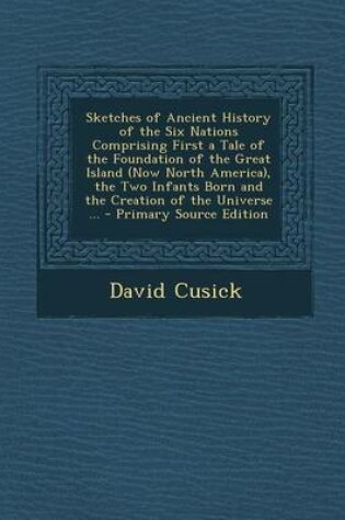 Cover of Sketches of Ancient History of the Six Nations Comprising First a Tale of the Foundation of the Great Island (Now North America), the Two Infants Born and the Creation of the Universe ... - Primary Source Edition