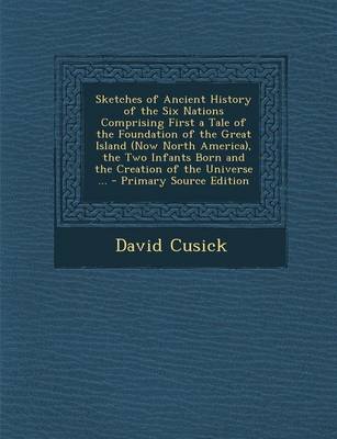 Book cover for Sketches of Ancient History of the Six Nations Comprising First a Tale of the Foundation of the Great Island (Now North America), the Two Infants Born and the Creation of the Universe ... - Primary Source Edition