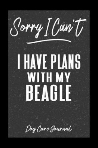 Cover of Sorry I Can't I Have Plans With My Beagle Dog Care Journal