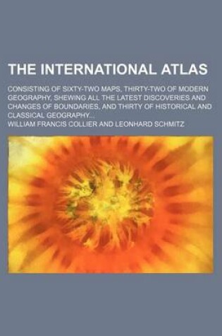 Cover of The International Atlas; Consisting of Sixty-Two Maps, Thirty-Two of Modern Geography, Shewing All the Latest Discoveries and Changes of Boundaries, and Thirty of Historical and Classical Geography...