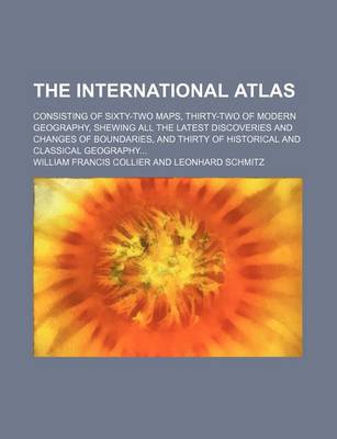 Book cover for The International Atlas; Consisting of Sixty-Two Maps, Thirty-Two of Modern Geography, Shewing All the Latest Discoveries and Changes of Boundaries, and Thirty of Historical and Classical Geography...