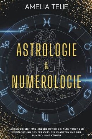 Cover of Astrologie und Numerologie - Komplettes Handbuch fur Anfanger - Lernen Sie sich selbst und andere durch die alte Kunst des Beobachtens des Transits der Planeten und der Numerologie kennen