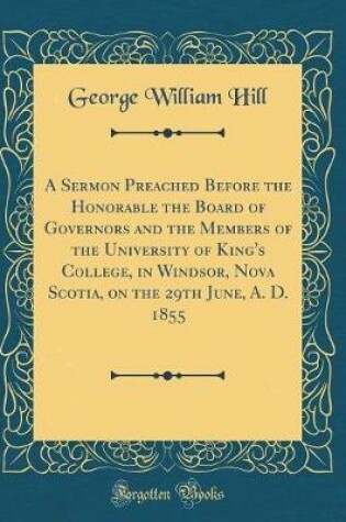 Cover of A Sermon Preached Before the Honorable the Board of Governors and the Members of the University of King's College, in Windsor, Nova Scotia, on the 29th June, A. D. 1855 (Classic Reprint)
