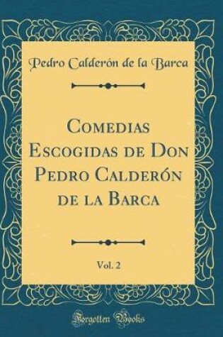 Cover of Comedias Escogidas de Don Pedro Calderón de la Barca, Vol. 2 (Classic Reprint)