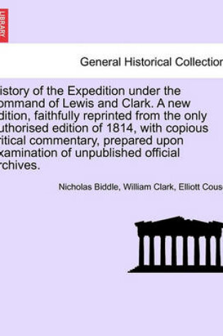 Cover of History of the Expedition Under the Command of Lewis and Clark. a New Edition, Faithfully Reprinted from the Only Authorised Edition of 1814, with Copious Critical Commentary, Prepared Upon Examination of Unpublished Official Archives. Vol. III