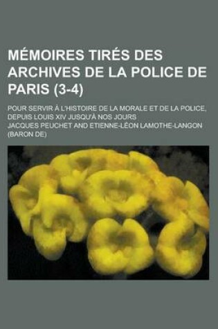 Cover of Memoires Tires Des Archives de La Police de Paris (3-4); Pour Servir A L'Histoire de La Morale Et de La Police, Depuis Louis XIV Jusqu'a Nos Jours