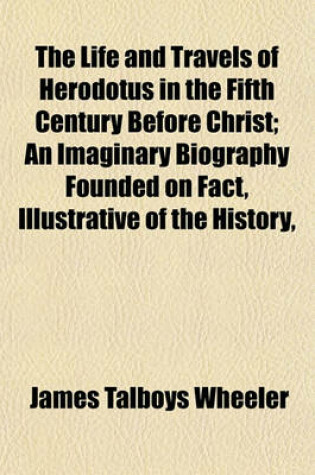 Cover of The Life and Travels of Herodotus in the Fifth Century Before Christ Volume 2; An Imaginary Biography Founded on Fact, Illustrative of the History, Manners, Religion, Literature, Arts, and Social Condition of the Greeks, Egyptians, Persians, Babylonians