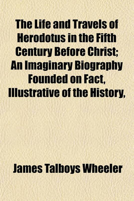 Book cover for The Life and Travels of Herodotus in the Fifth Century Before Christ Volume 2; An Imaginary Biography Founded on Fact, Illustrative of the History, Manners, Religion, Literature, Arts, and Social Condition of the Greeks, Egyptians, Persians, Babylonians