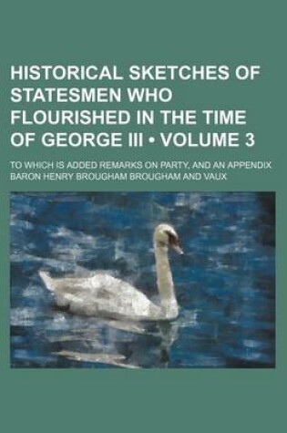 Cover of Historical Sketches of Statesmen Who Flourished in the Time of George III (Volume 3 ); To Which Is Added Remarks on Party, and an Appendix