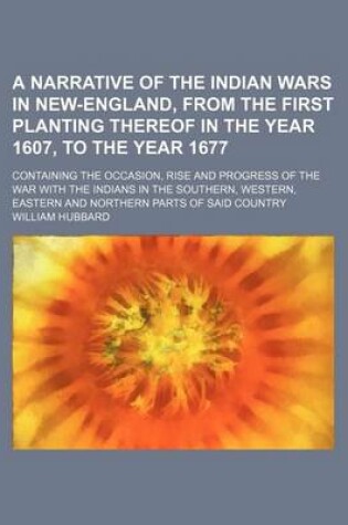 Cover of A Narrative of the Indian Wars in New-England, from the First Planting Thereof in the Year 1607, to the Year 1677; Containing the Occasion, Rise and Progress of the War with the Indians in the Southern, Western, Eastern and Northern Parts of Said Country