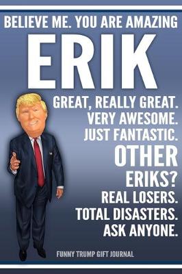 Book cover for Funny Trump Journal - Believe Me. You Are Amazing Erik Great, Really Great. Very Awesome. Just Fantastic. Other Eriks? Real Losers. Total Disasters. Ask Anyone. Funny Trump Gift Journal