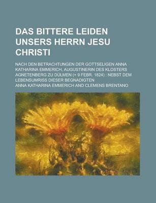 Book cover for Das Bittere Leiden Unsers Herrn Jesu Christi; Nach Den Betrachtungen Der Gottseligen Anna Katharina Emmerich, Augustinerin Des Klosters Agnetenberg Zu