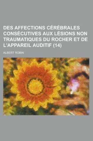 Cover of Des Affections Cerebrales Consecutives Aux Lesions Non Traumatiques Du Rocher Et de L'Appareil Auditif (14)