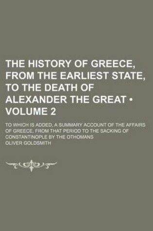 Cover of The History of Greece, from the Earliest State, to the Death of Alexander the Great (Volume 2); To Which Is Added, a Summary Account of the Affairs of Greece, from That Period to the Sacking of Constantinople by the Othomans