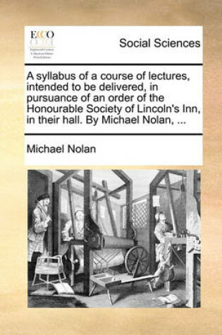 Cover of A Syllabus of a Course of Lectures, Intended to Be Delivered, in Pursuance of an Order of the Honourable Society of Lincoln's Inn, in Their Hall. by Michael Nolan, ...