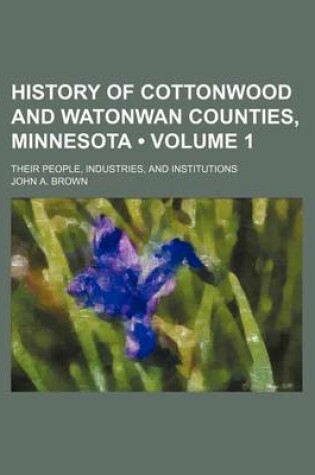 Cover of History of Cottonwood and Watonwan Counties, Minnesota (Volume 1); Their People, Industries, and Institutions