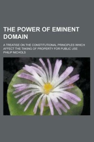 Cover of The Power of Eminent Domain; A Treatise on the Constitutional Principles Which Affect the Taking of Property for Public Use