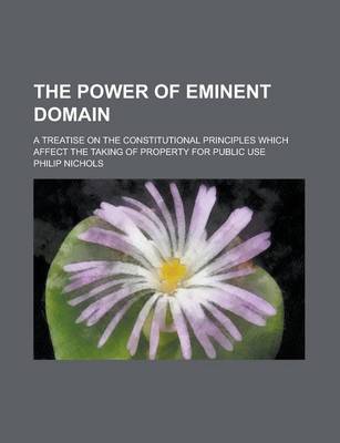 Book cover for The Power of Eminent Domain; A Treatise on the Constitutional Principles Which Affect the Taking of Property for Public Use