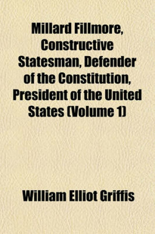 Cover of Millard Fillmore, Constructive Statesman, Defender of the Constitution, President of the United States (Volume 1)