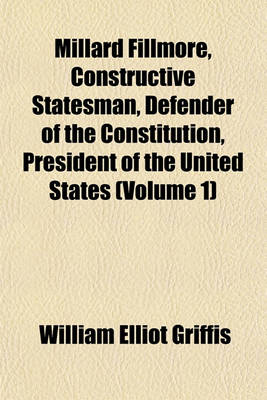Book cover for Millard Fillmore, Constructive Statesman, Defender of the Constitution, President of the United States (Volume 1)
