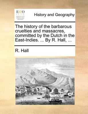 Book cover for The History of the Barbarous Cruelties and Massacres, Committed by the Dutch in the East-Indies. ... by R. Hall, ...