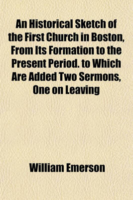 Book cover for An Historical Sketch of the First Church in Boston, from Its Formation to the Present Period. to Which Are Added Two Sermons, One on Leaving