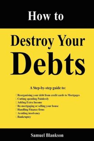 Cover of How to Destroy Your Debts: A Step-By-Step Guide To: Reorganizing Your Debt from Credi Cards to Mortgages, Cutting Spending Painlessly, Adding Extra Income, Re-Mortgaging or Selling Your House, Handling Finance Firms, Avoiding Insolvency, Bankruptcy