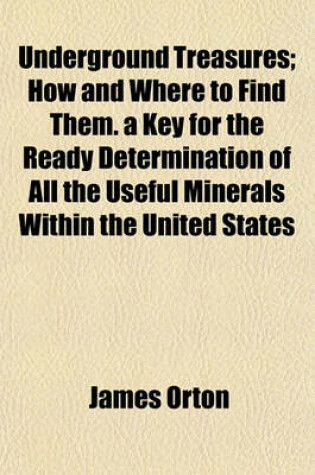 Cover of Underground Treasures; How and Where to Find Them. a Key for the Ready Determination of All the Useful Minerals Within the United States