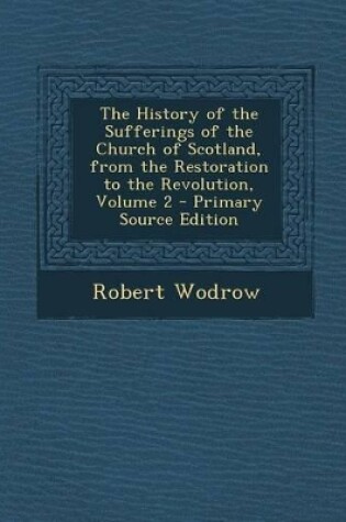 Cover of The History of the Sufferings of the Church of Scotland, from the Restoration to the Revolution, Volume 2 - Primary Source Edition