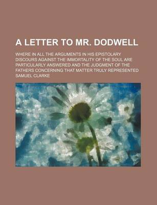 Book cover for A Letter to Mr. Dodwell; Where in All the Arguments in His Epistolary Discours Against the Immortality of the Soul Are Particularly Answered and the Judgment of the Fathers Concerning That Matter Truly Represented