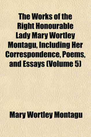 Cover of The Works of the Right Honourable Lady Mary Wortley Montagu, Including Her Correspondence, Poems, and Essays (Volume 5)