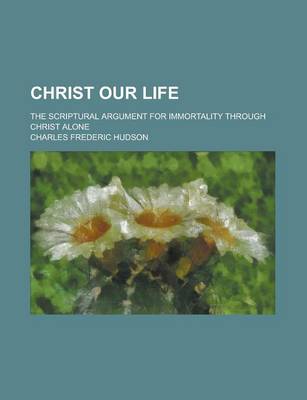 Book cover for Christ Our Life; The Scriptural Argument for Immortality Through Christ Alone