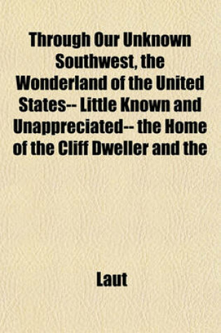 Cover of Through Our Unknown Southwest, the Wonderland of the United States-- Little Known and Unappreciated-- The Home of the Cliff Dweller and the