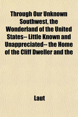 Book cover for Through Our Unknown Southwest, the Wonderland of the United States-- Little Known and Unappreciated-- The Home of the Cliff Dweller and the