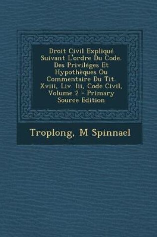 Cover of Droit Civil Explique Suivant L'Ordre Du Code. Des Privileges Et Hypotheques Ou Commentaire Du Tit. XVIII, LIV. III, Code Civil, Volume 2 - Primary Sou