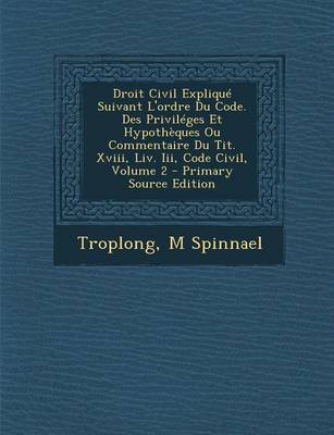 Book cover for Droit Civil Explique Suivant L'Ordre Du Code. Des Privileges Et Hypotheques Ou Commentaire Du Tit. XVIII, LIV. III, Code Civil, Volume 2 - Primary Sou