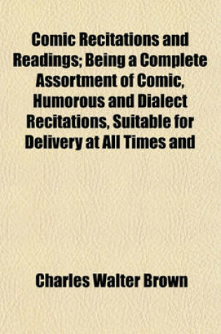 Cover of Comic Recitations and Readings; Being a Complete Assortment of Comic, Humorous and Dialect Recitations, Suitable for Delivery at All Times and