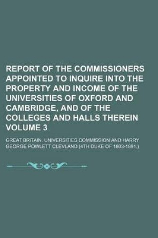 Cover of Report of the Commissioners Appointed to Inquire Into the Property and Income of the Universities of Oxford and Cambridge, and of the Colleges and Halls Therein Volume 3