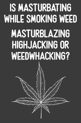Book cover for Is Masturbating While Smoking Weed Masturblazing Highjacking Or Weedwhacking?