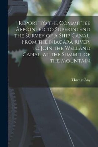 Cover of Report to the Committee Appointed to Superintend the Survey of a Ship Canal, From the Niagara River, to Join the Welland Canal, at the Summit of the Mountain [microform]