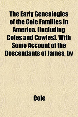 Book cover for The Early Genealogies of the Cole Families in America. (Including Coles and Cowles). with Some Account of the Descendants of James, by