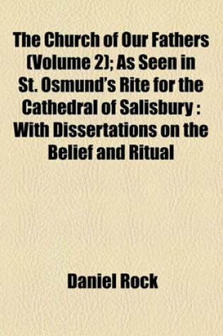 Cover of The Church of Our Fathers (Volume 2); As Seen in St. Osmund's Rite for the Cathedral of Salisbury with Dissertations on the Belief and Ritual in England Before and After the Coming of the Normans