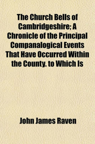 Cover of The Church Bells of Cambridgeshire; A Chronicle of the Principal Companalogical Events That Have Occurred Within the County. to Which Is