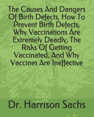 Book cover for The Causes And Dangers Of Birth Defects, How To Prevent Birth Defects, Why Vaccinations Are Extremely Deadly, The Risks Of Getting Vaccinated, And Why Vaccines Are Ineffective