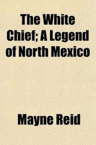 Cover of The White Chief; A Legend of North Mexico