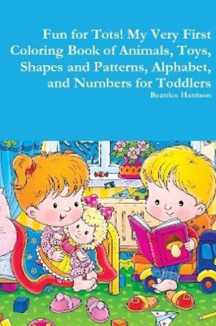 Cover of Fun for Tots! My Very First Coloring Book of Animals, Toys, Shapes and Patterns, Alphabet, and Numbers for Toddlers