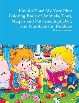 Book cover for Fun for Tots! My Very First Coloring Book of Animals, Toys, Shapes and Patterns, Alphabet, and Numbers for Toddlers