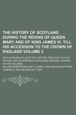 Cover of The History of Scotland During the Reigns of Queen Mary and of King James VI. Till His Accession to the Crown of England Volume 2; With a Review of Scottish History Previous to That Period and an Appendix Containing Original Papers. in Two Volumes