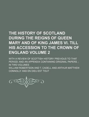 Book cover for The History of Scotland During the Reigns of Queen Mary and of King James VI. Till His Accession to the Crown of England Volume 2; With a Review of Scottish History Previous to That Period and an Appendix Containing Original Papers. in Two Volumes