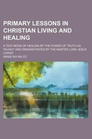 Cover of Primary Lessons in Christian Living and Healing; A Text-Book of Healing by the Power of Truth as Taught and Demonstrated by the Master Lord Jesus Christ